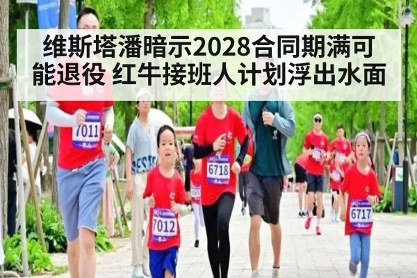 维斯塔潘暗示2028合同期满可能退役 红牛接班人计划浮出水面