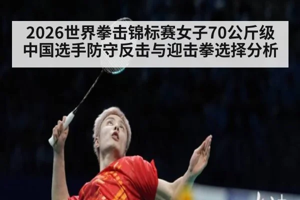 2026世界拳击锦标赛女子70公斤级 中国选手防守反击与迎击拳选择分析