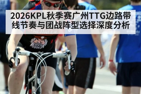 2026KPL秋季赛广州TTG边路带线节奏与团战阵型选择深度分析