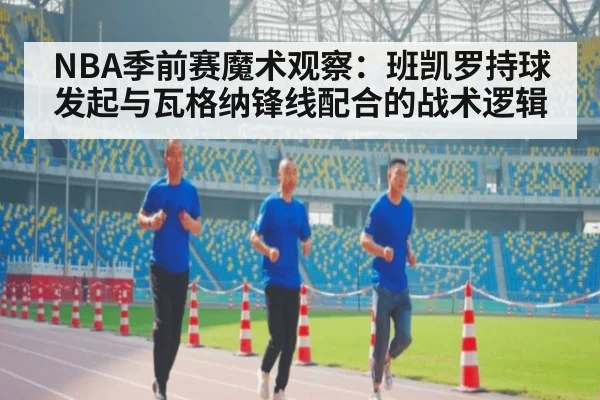 NBA季前赛魔术观察：班凯罗持球发起与瓦格纳锋线配合的战术逻辑