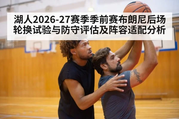 湖人2026-27赛季季前赛布朗尼后场轮换试验与防守评估及阵容适配分析
