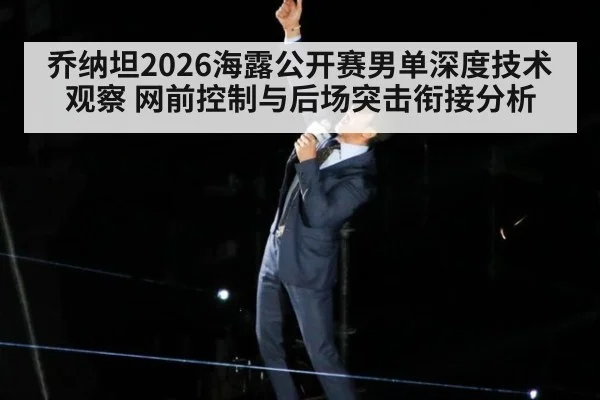 乔纳坦2026海露公开赛男单深度技术观察 网前控制与后场突击衔接分析