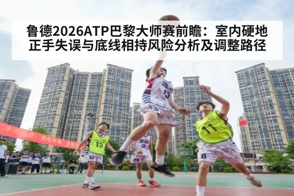 鲁德2026ATP巴黎大师赛前瞻：室内硬地正手失误与底线相持风险分析及调整路径